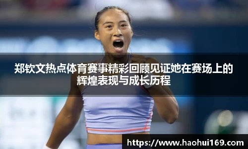 郑钦文热点体育赛事精彩回顾见证她在赛场上的辉煌表现与成长历程