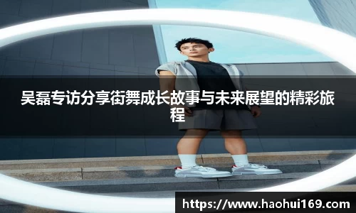 吴磊专访分享街舞成长故事与未来展望的精彩旅程